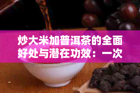 炒大米加普洱茶的全面好处与潜在功效：一次了解所有相关信息