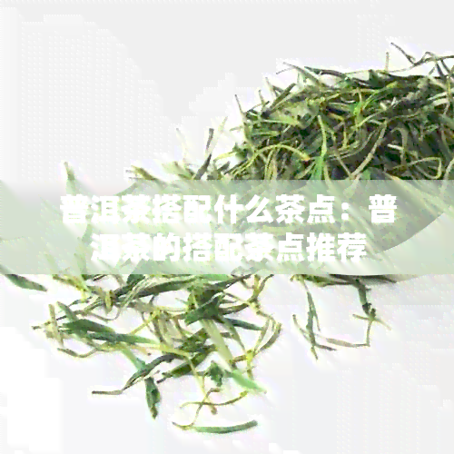 普洱茶搭配什么茶点：普洱茶的搭配茶点推荐