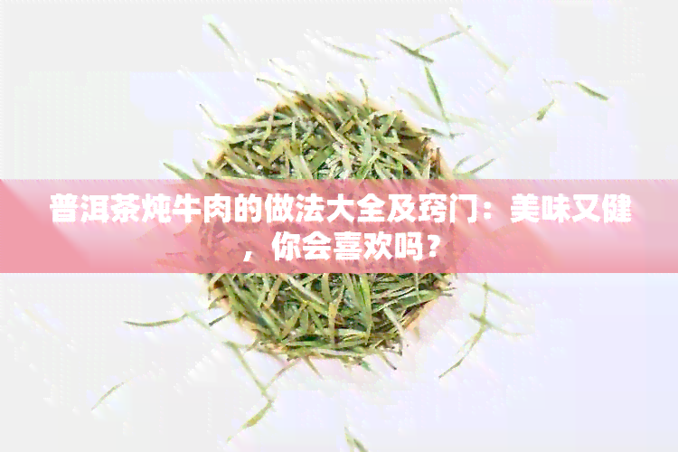 普洱茶炖牛肉的做法大全及窍门：美味又健，你会喜欢吗？