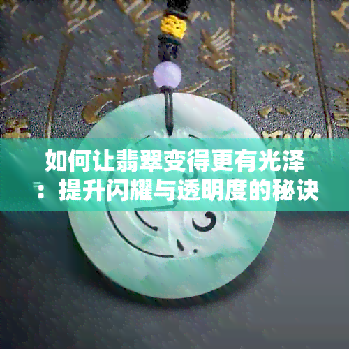 如何让翡翠变得更有光泽：提升闪耀与透明度的秘诀