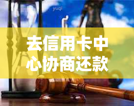 去信用卡中心协商还款注意事项：会不会被扣留？有用吗？