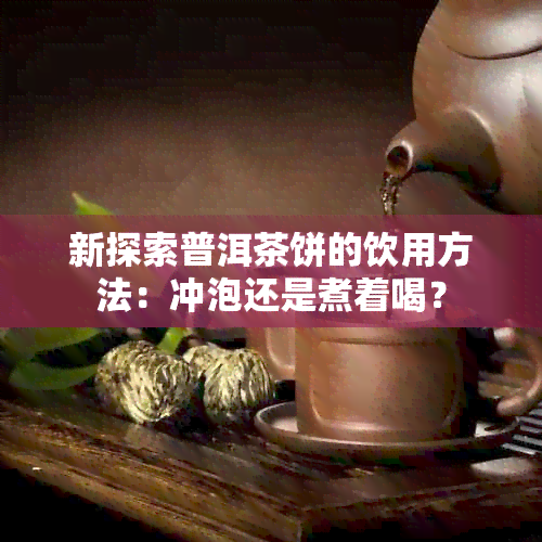 新探索普洱茶饼的饮用方法：冲泡还是煮着喝？