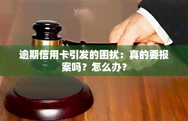 逾期信用卡引发的困扰：真的要报案吗？怎么办？