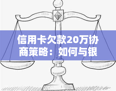 信用卡欠款20万协商策略：如何与银行达成还款协议，降低利息及避免逾期罚款