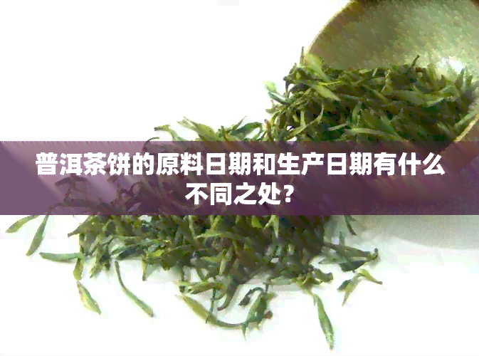 普洱茶饼的原料日期和生产日期有什么不同之处？