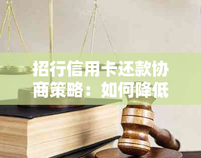 招行信用卡还款协商策略：如何降低还款金额、长还款期限以及解决逾期问题