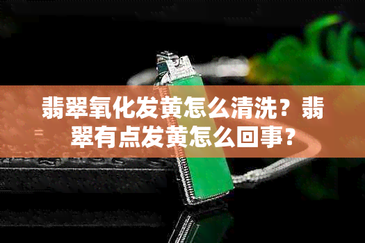 翡翠氧化发黄怎么清洗？翡翠有点发黄怎么回事？