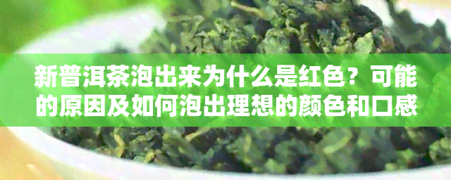 新普洱茶泡出来为什么是红色？可能的原因及如何泡出理想的颜色和口感