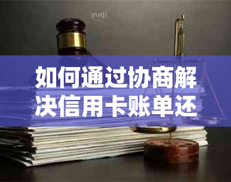 如何通过协商解决信用卡账单还款问题，包括流程、技巧和常见方法