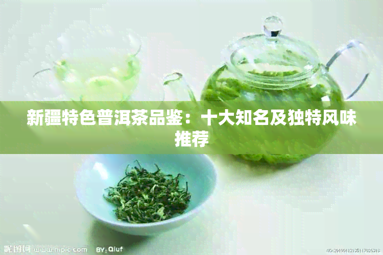 新疆特色普洱茶品鉴：十大知名及独特风味推荐