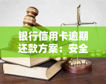 银行信用卡逾期还款方案：安全协商中心助力解决靠谱问题