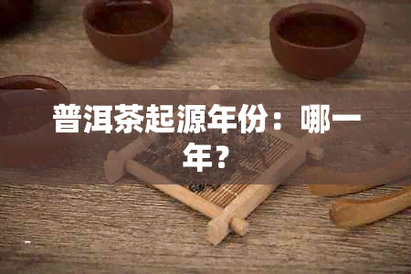 普洱茶起源年份：哪一年？