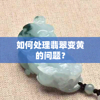 如何处理翡翠变黄的问题？