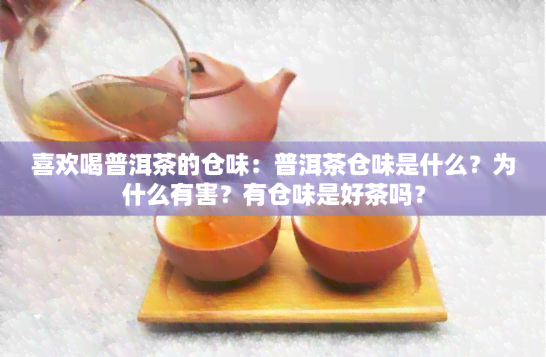 喜欢喝普洱茶的仓味：普洱茶仓味是什么？为什么有害？有仓味是好茶吗？