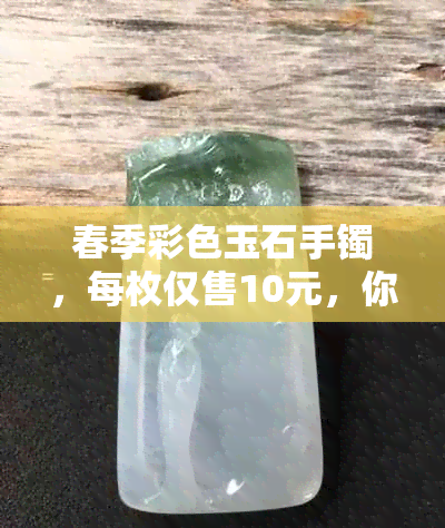 春季彩色玉石手镯，每枚仅售10元，你真的认为贵吗？