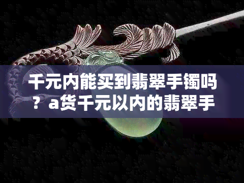 千元内能买到翡翠手镯吗？a货千元以内的翡翠手镯是什么样的？