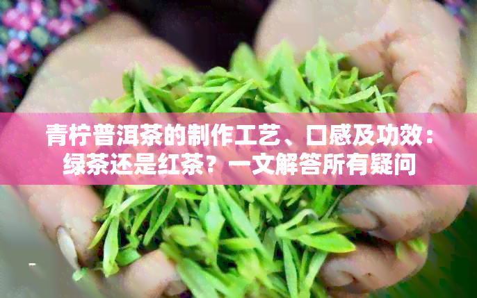 青柠普洱茶的制作工艺、口感及功效：绿茶还是红茶？一文解答所有疑问