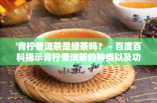 '青柠普洱茶是绿茶吗？ - 百度百科揭示青柠普洱茶的种类以及功效作用'