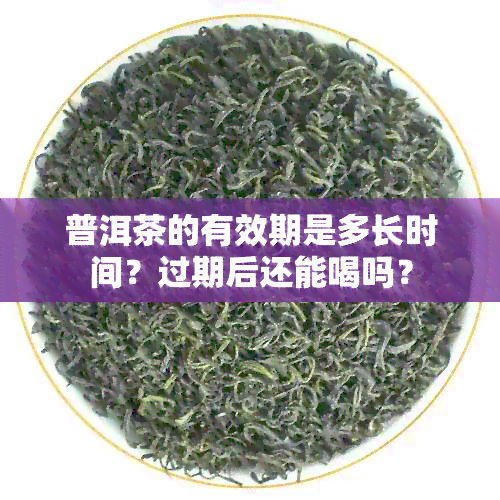 普洱茶的有效期是多长时间？过期后还能喝吗？