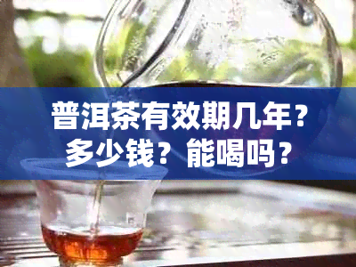 普洱茶有效期几年？多少钱？能喝吗？