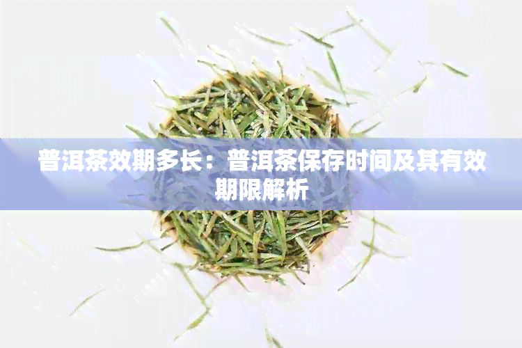 普洱茶效期多长：普洱茶保存时间及其有效期限解析