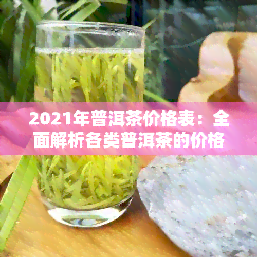 2021年普洱茶价格表：全面解析各类普洱茶的价格及品鉴技巧