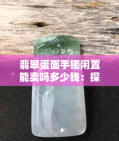 翡翠蛋面手镯闲置能卖吗多少钱：探究其市场价值与出售方式