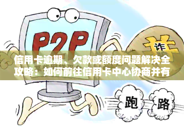 信用卡逾期、欠款或额度问题解决全攻略：如何前往信用卡中心协商并有效应对