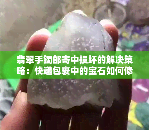 翡翠手镯邮寄中损坏的解决策略：快递包裹中的宝石如何修复？