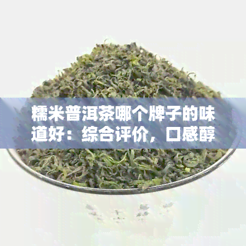 糯米普洱茶哪个牌子的味道好：综合评价，口感醇厚，香气浓的推荐