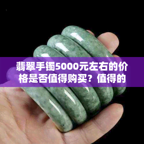 翡翠手镯5000元左右的价格是否值得购买？值得的翡翠玉镯选购指南