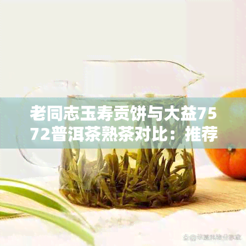 老同志玉寿贡饼与大益7572普洱茶熟茶对比：推荐哪款？