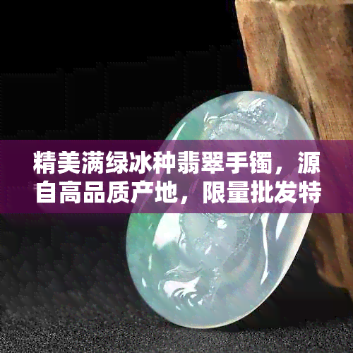 精美满绿冰种翡翠手镯，源自高品质产地，限量批发特惠中