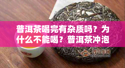 普洱茶喝完有杂质吗？为什么不能喝？普洱茶冲泡后有杂质的原因是什么？