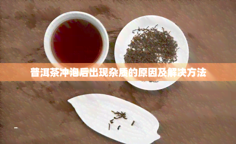 普洱茶冲泡后出现杂质的原因及解决方法