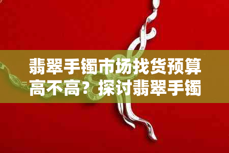 翡翠手镯市场找货预算高不高？探讨翡翠手镯市场的预算需求与实际情况