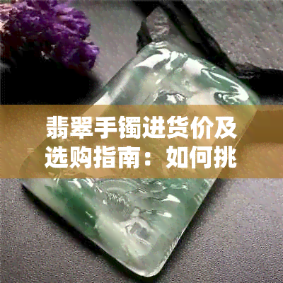 翡翠手镯进货价及选购指南：如何挑选、评估和控制成本？