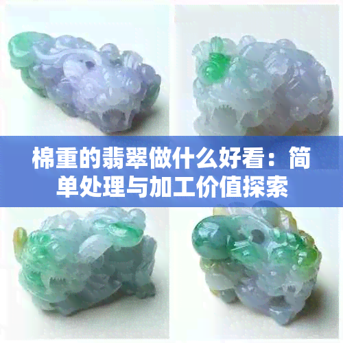 棉重的翡翠做什么好看：简单处理与加工价值探索