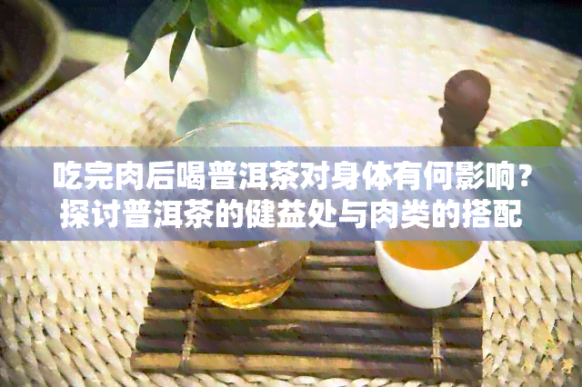 吃完肉后喝普洱茶对身体有何影响？探讨普洱茶的健益处与肉类的搭配