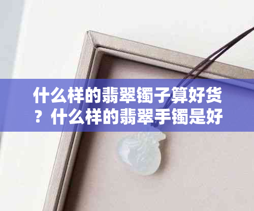 什么样的翡翠镯子算好货？什么样的翡翠手镯是好的？什么样的翡翠镯子更好？