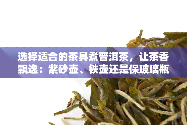 选择适合的茶具煮普洱茶，让茶香飘逸：紫砂壶、铁壶还是保玻璃瓶？