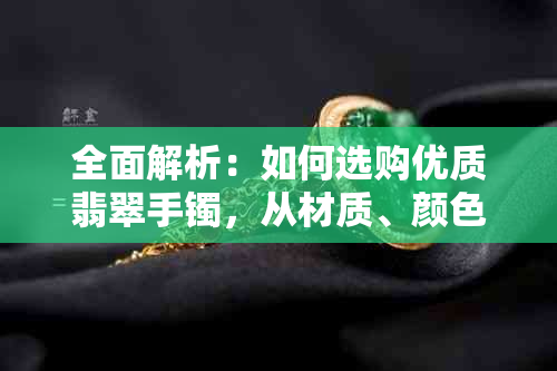 全面解析：如何选购优质翡翠手镯，从材质、颜色、款式到工艺全方面考量