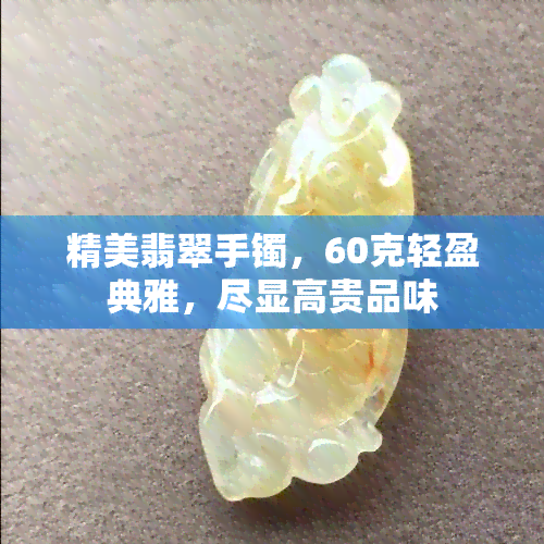 精美翡翠手镯，60克轻盈典雅，尽显高贵品味