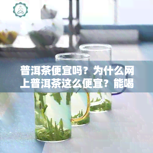 普洱茶便宜吗？为什么网上普洱茶这么便宜？能喝吗？值得买吗？