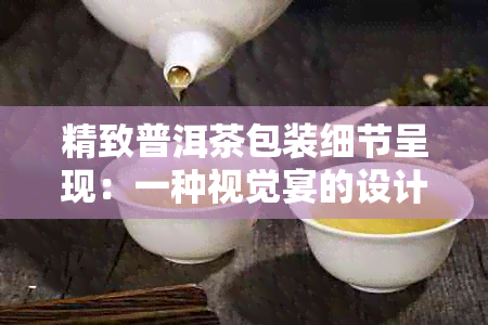 精致普洱茶包装细节呈现：一种视觉宴的设计实践