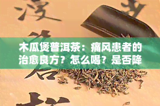 木瓜煲普洱茶：痛风患者的治愈良方？怎么喝？是否降尿酸？