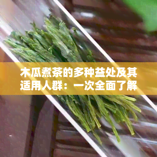 木瓜煮茶的多种益处及其适用人群：一次全面了解木瓜茶的健效果与饮用建议