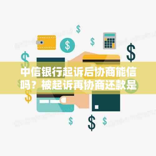 中信银行起诉后协商能信吗？被起诉再协商还款是否有效？