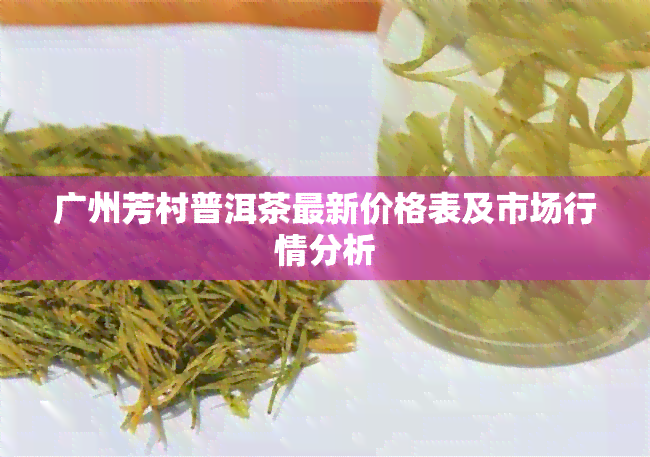 广州芳村普洱茶最新价格表及市场行情分析