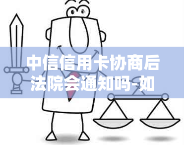 中信信用卡协商后法院会通知吗-如何处理与中信银行信用卡的协商还款问题